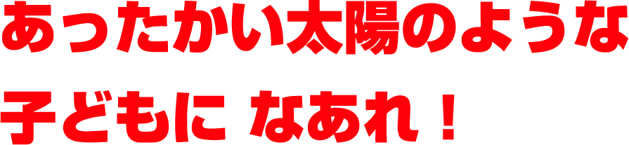 あったかい太陽のような子どもになあれ!